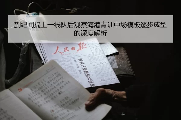 蒯纪闻提上一线队后观察海港青训中场模板逐步成型的深度解析