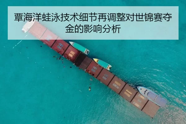 覃海洋蛙泳技术细节再调整对世锦赛夺金的影响分析