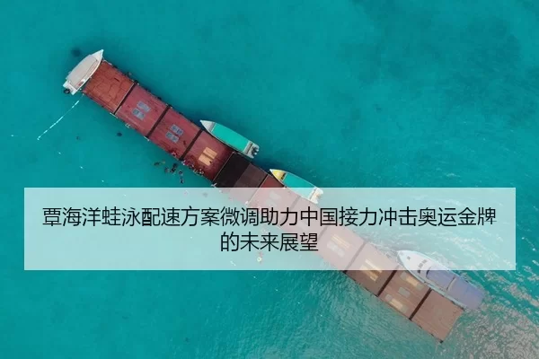 覃海洋蛙泳配速方案微调助力中国接力冲击奥运金牌的未来展望