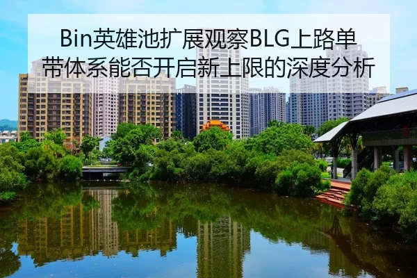 Bin英雄池扩展观察BLG上路单带体系能否开启新上限的深度分析