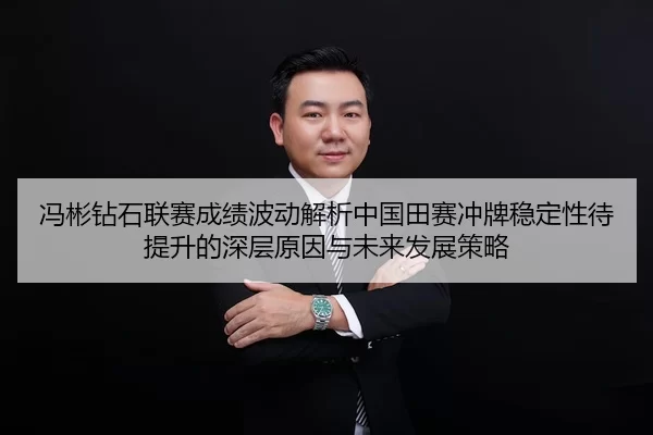 冯彬钻石联赛成绩波动解析中国田赛冲牌稳定性待提升的深层原因与未来发展策略