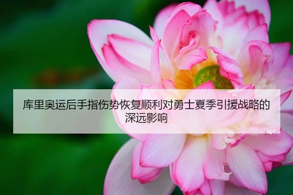 库里奥运后手指伤势恢复顺利对勇士夏季引援战略的深远影响