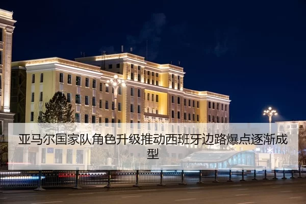 亚马尔国家队角色升级推动西班牙边路爆点逐渐成型
