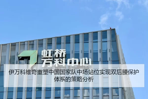 伊万科维奇重塑中国国家队中场站位实现双后腰保护体系的策略分析