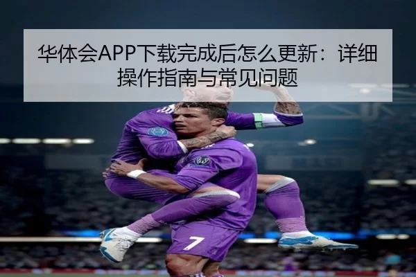 华体会APP下载完成后怎么更新：详细操作指南与常见问题