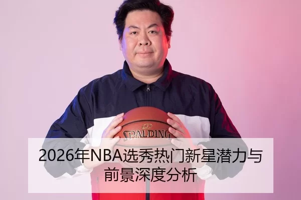 2026年NBA选秀热门新星潜力与前景深度分析