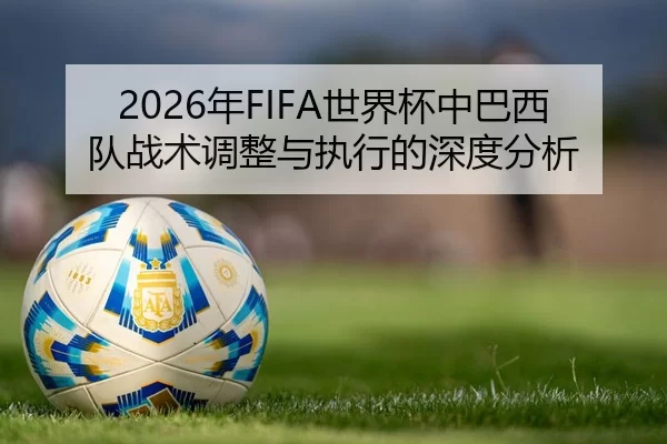 2026年FIFA世界杯中巴西队战术调整与执行的深度分析