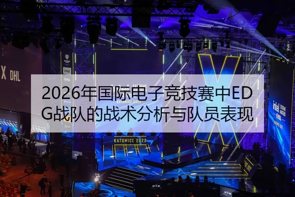 2026年国际电子竞技赛中EDG战队的战术分析与队员表现