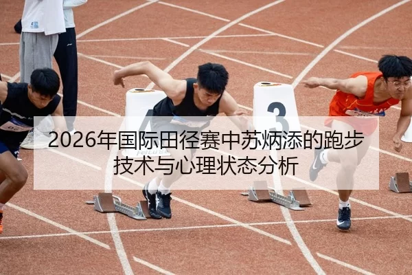 2026年国际田径赛中苏炳添的跑步技术与心理状态分析