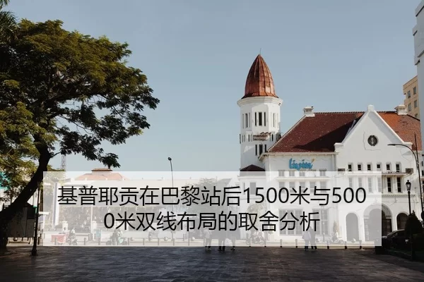 基普耶贡在巴黎站后1500米与5000米双线布局的取舍分析