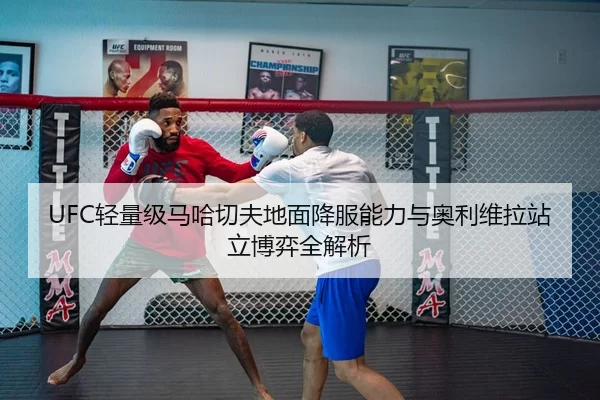 UFC轻量级马哈切夫地面降服能力与奥利维拉站立博弈全解析