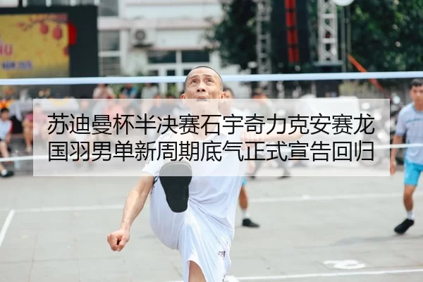 苏迪曼杯半决赛石宇奇力克安赛龙 国羽男单新周期底气正式宣告回归