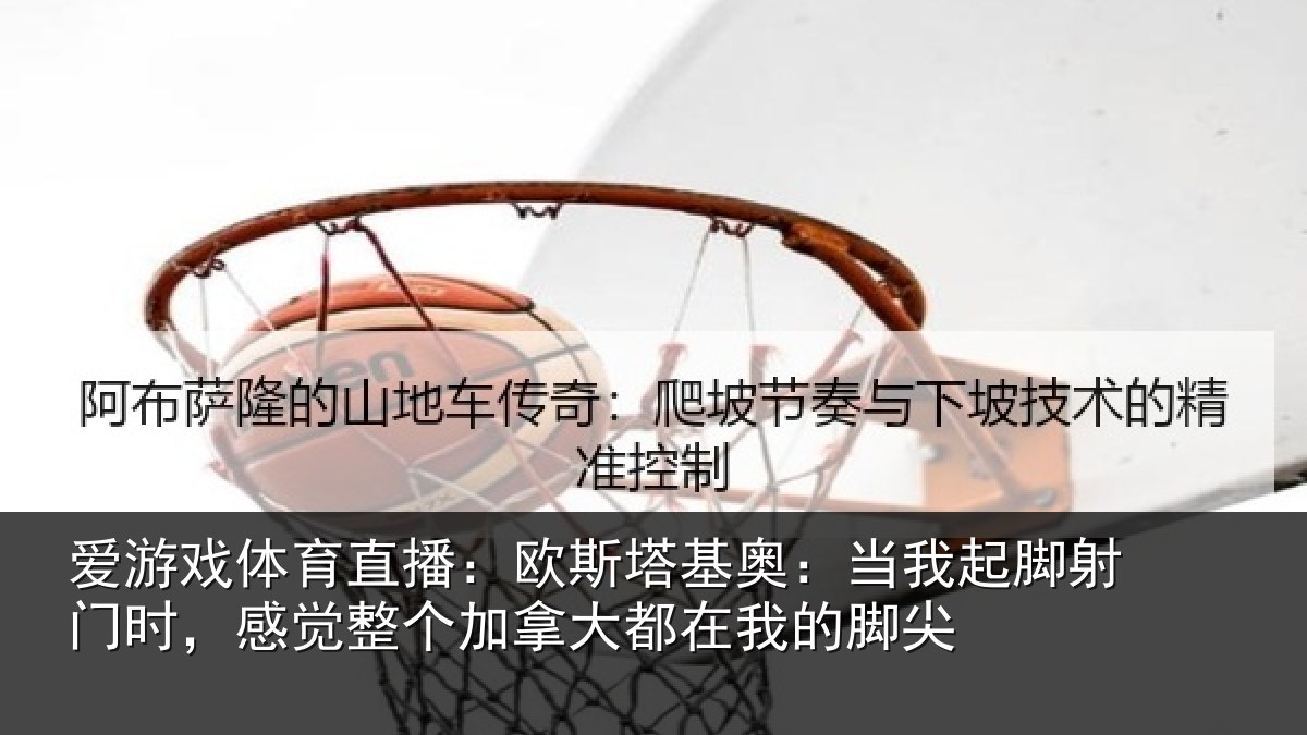爱游戏体育直播:欧斯塔基奥:当我起脚射门时,感觉整个加拿大都在我的脚尖