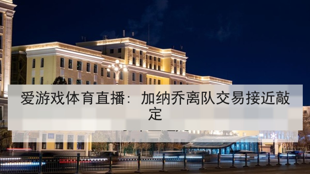 爱游戏体育直播: 加纳乔离队交易接近敲定 爱游戏体育直播: 加纳乔离队交易接近敲定