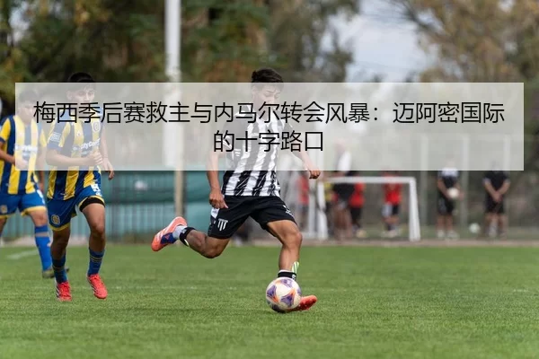 梅西季后赛救主与内马尔转会风暴：迈阿密国际的十字路口