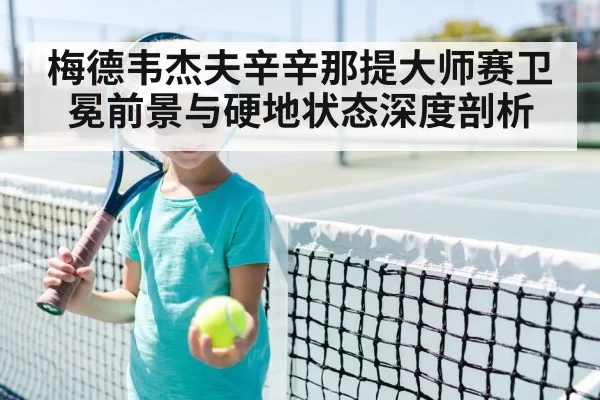 梅德韦杰夫辛辛那提大师赛卫冕前景与硬地状态深度剖析