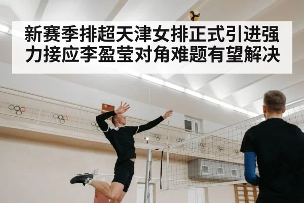 新赛季排超天津女排正式引进强力接应李盈莹对角难题有望解决