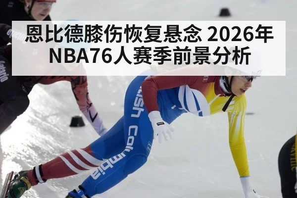 恩比德膝伤恢复悬念 2026年NBA76人赛季前景分析