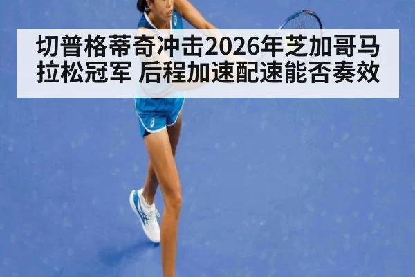 切普格蒂奇冲击2026年芝加哥马拉松冠军 后程加速配速能否奏效