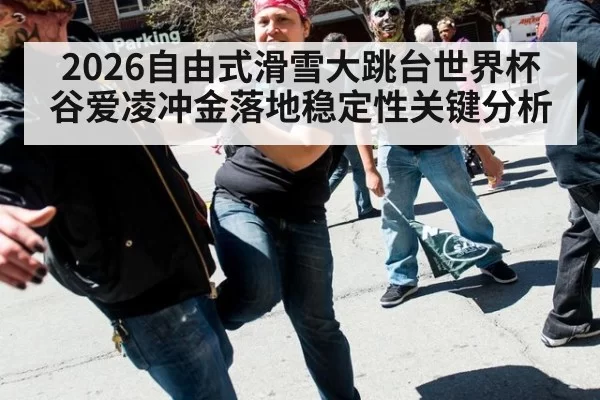 2026自由式滑雪大跳台世界杯谷爱凌冲金落地稳定性关键分析